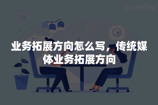 业务拓展方向怎么写，传统媒体业务拓展方向