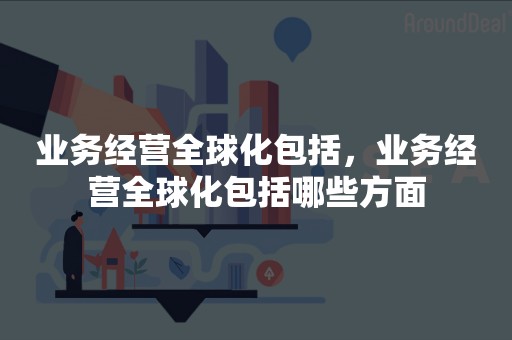 业务经营全球化包括，业务经营全球化包括哪些方面