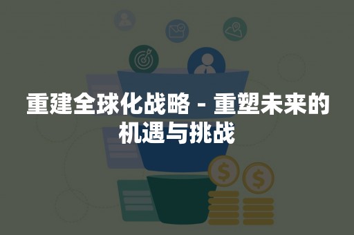 重建全球化战略 - 重塑未来的机遇与挑战