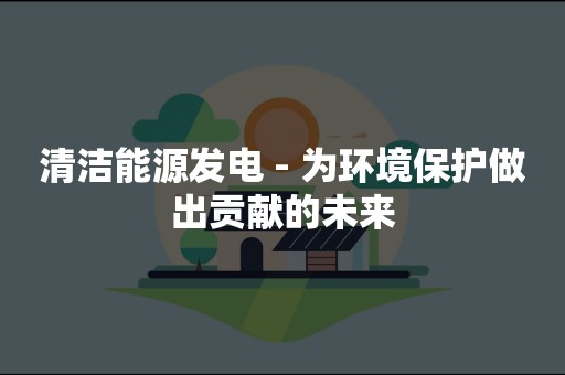 清洁能源发电 - 为环境保护做出贡献的未来