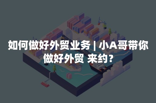 如何做好外贸业务 | 小A哥带你做好外贸 来约？