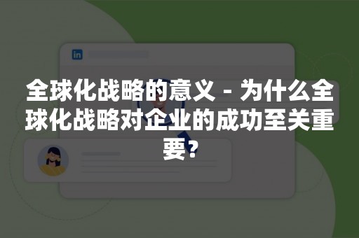 全球化战略的意义 - 为什么全球化战略对企业的成功至关重要？