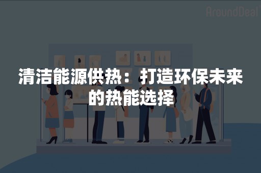 清洁能源供热：打造环保未来的热能选择