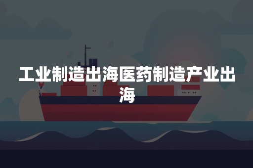 工业制造出海医药制造产业出海