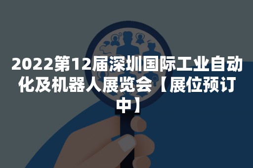 2022第12届深圳国际工业自动化及机器人展览会【展位预订中】