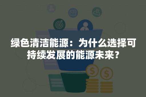 绿色清洁能源：为什么选择可持续发展的能源未来？