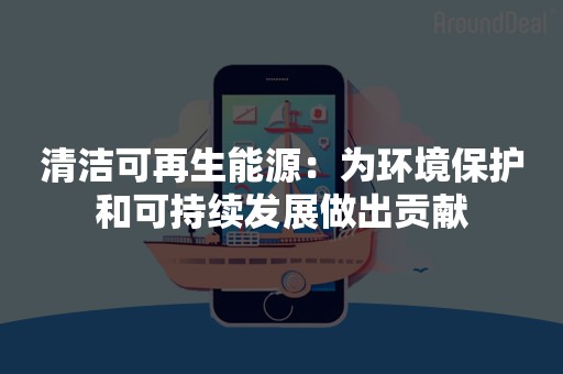 清洁可再生能源：为环境保护和可持续发展做出贡献