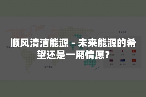 顺风清洁能源 - 未来能源的希望还是一厢情愿？