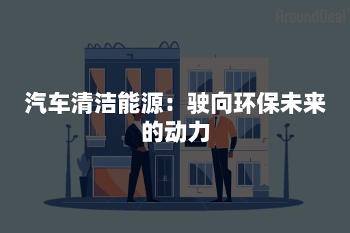 汽车清洁能源：驶向环保未来的动力