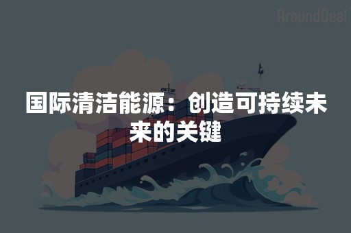 国际清洁能源：创造可持续未来的关键