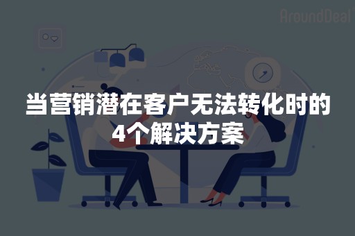 当营销潜在客户无法转化时的4个解决方案