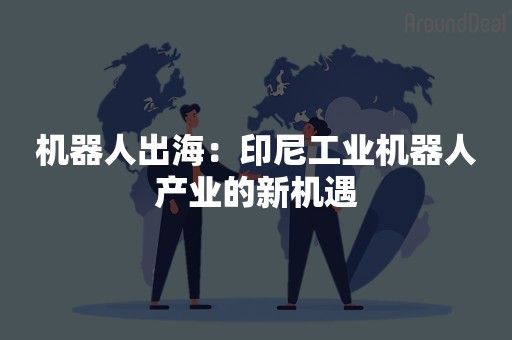 机器人出海：印尼工业机器人产业的新机遇