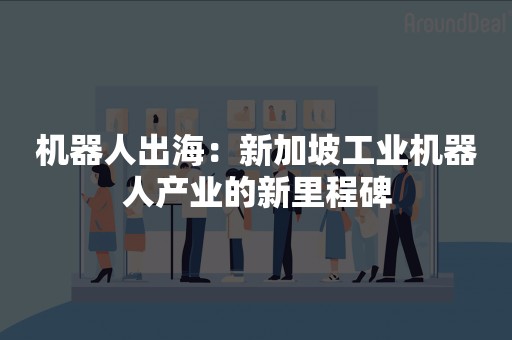 机器人出海：新加坡工业机器人产业的新里程碑