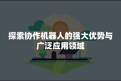 探索协作机器人的强大优势与广泛应用领域