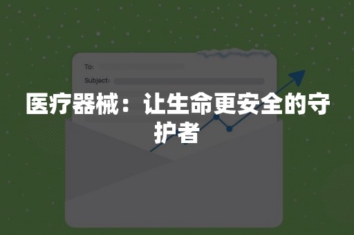 医疗器械：让生命更安全的守护者