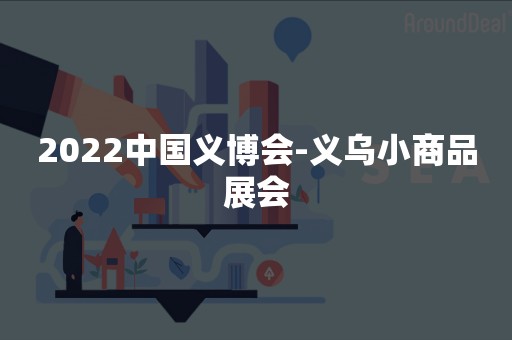 2022中国义博会-义乌小商品展会