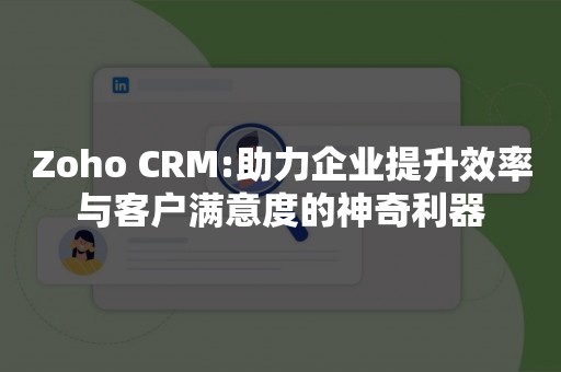 Zoho CRM:助力企业提升效率与客户满意度的神奇利器