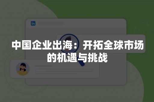 中国企业出海：开拓全球市场的机遇与挑战