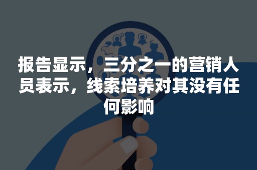 报告显示，三分之一的营销人员表示，线索培养对其没有任何影响