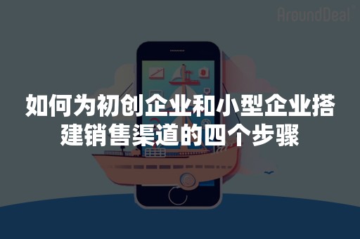 如何为初创企业和小型企业搭建销售渠道的四个步骤