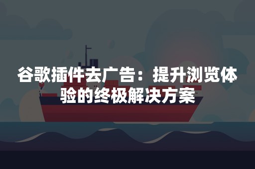 谷歌插件去广告：提升浏览体验的终极解决方案