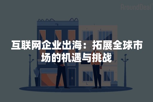 互联网企业出海：拓展全球市场的机遇与挑战