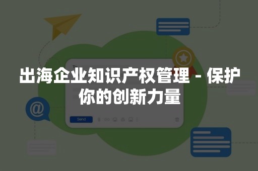 出海企业知识产权管理 - 保护你的创新力量