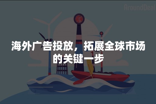 海外广告投放，拓展全球市场的关键一步