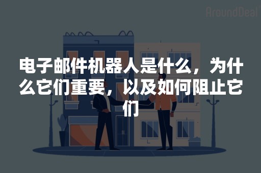 电子邮件机器人是什么，为什么它们重要，以及如何阻止它们