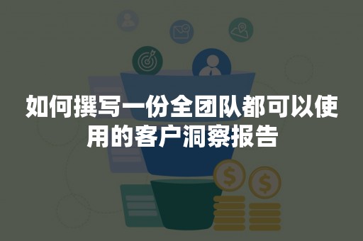 如何撰写一份全团队都可以使用的客户洞察报告