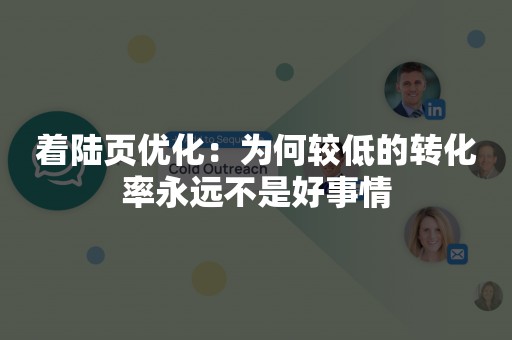 着陆页优化：为何较低的转化率永远不是好事情