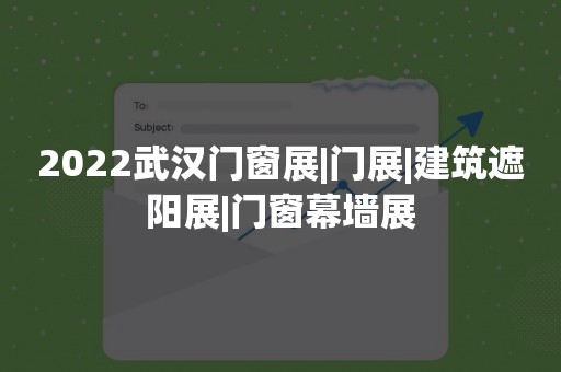 2022武汉门窗展|门展|建筑遮阳展|门窗幕墙展