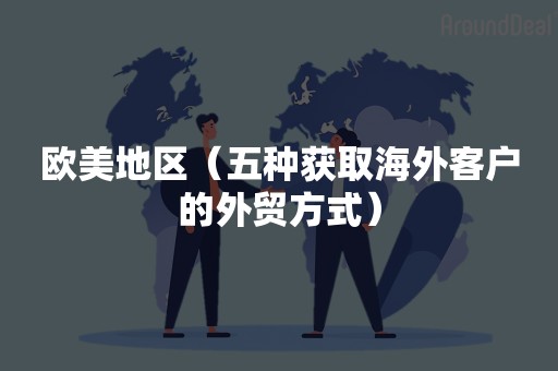 欧美地区（五种获取海外客户的外贸方式）