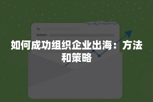 如何成功组织企业出海：方法和策略