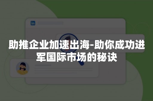 助推企业加速出海-助你成功进军国际市场的秘诀