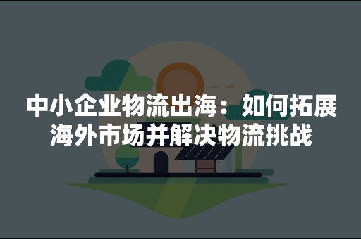 中小企业物流出海：如何拓展海外市场并解决物流挑战