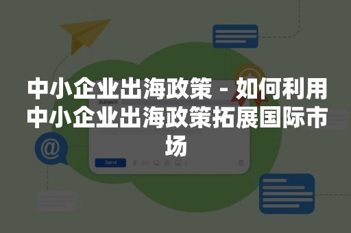 中小企业出海政策 - 如何利用中小企业出海政策拓展国际市场