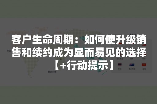 客户生命周期：如何使升级销售和续约成为显而易见的选择【+行动提示】