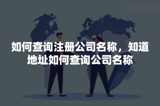 如何查询注册公司名称，知道地址如何查询公司名称