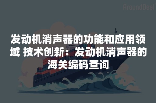 发动机消声器的功能和应用领域 技术创新：发动机消声器的海关编码查询