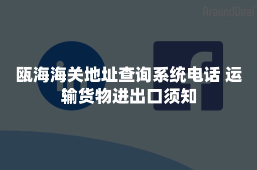 瓯海海关地址查询系统电话 运输货物进出口须知