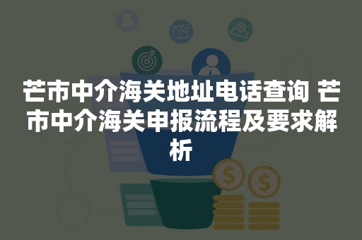 芒市中介海关地址电话查询 芒市中介海关申报流程及要求解析