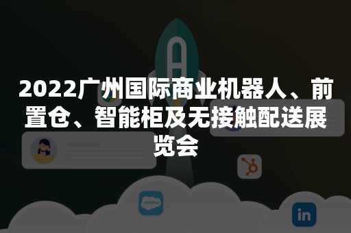 2022广州国际商业机器人、前置仓、智能柜及无接触配送展览会