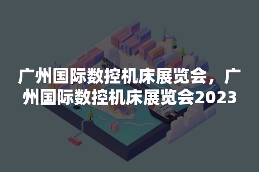 广州国际数控机床展览会，广州国际数控机床展览会2023