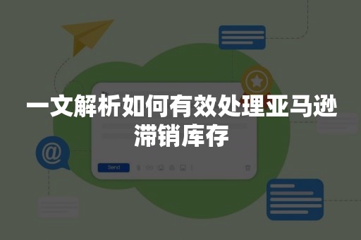 一文解析如何有效处理亚马逊滞销库存