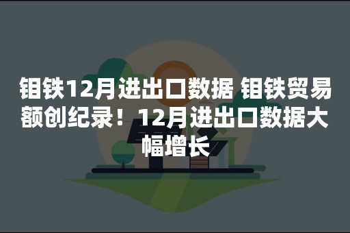 钼铁12月进出口数据 钼铁贸易额创纪录！12月进出口数据大幅增长