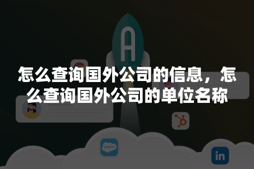 怎么查询国外公司的信息，怎么查询国外公司的单位名称