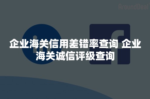 企业海关信用差错率查询 企业海关诚信评级查询