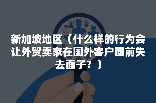 新加坡地区（什么样的行为会让外贸卖家在国外客户面前失去面子？）