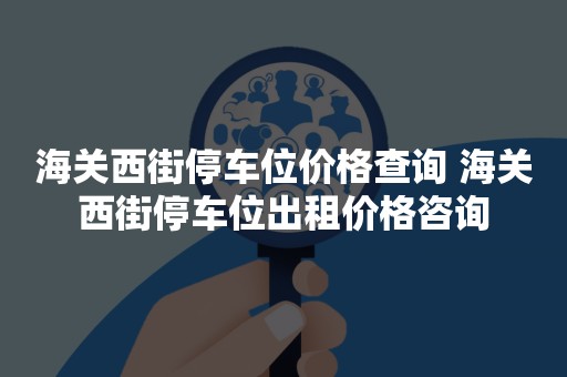 海关西街停车位价格查询 海关西街停车位出租价格咨询